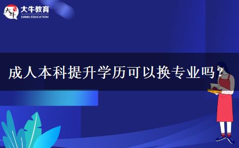 成人本科提升學(xué)歷可以換專業(yè)嗎？