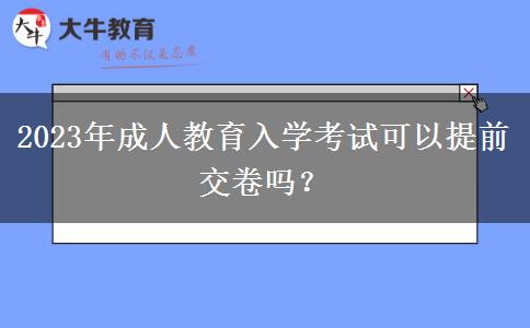 2023年成人教育入學考試可以提前交卷嗎？