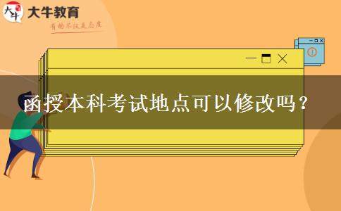 函授本科考試地點(diǎn)可以修改嗎？