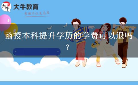 函授本科提升學(xué)歷的學(xué)費(fèi)可以退嗎？