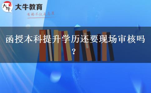 函授本科提升學(xué)歷還要現(xiàn)場(chǎng)審核嗎？