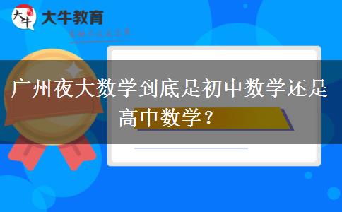 廣州夜大數(shù)學(xué)到底是初中數(shù)學(xué)還是高中數(shù)學(xué)？