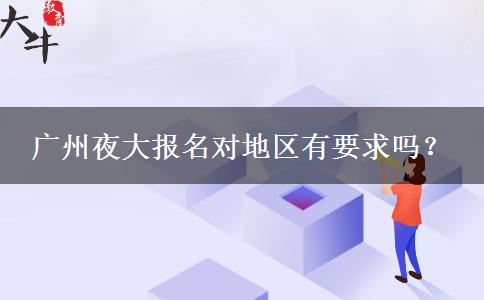 廣州夜大報(bào)名對(duì)地區(qū)有要求嗎？