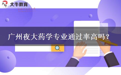 廣州夜大藥學(xué)專(zhuān)業(yè)通過(guò)率高嗎？