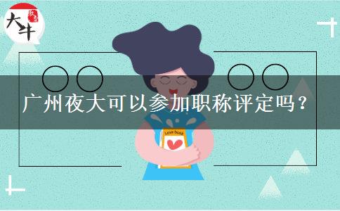 廣州夜大可以參加職稱評定嗎？