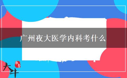 廣州夜大醫(yī)學內(nèi)科考什么