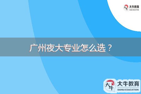 廣州夜大專業(yè)怎么選？