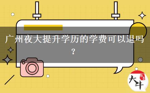 廣州夜大提升學(xué)歷的學(xué)費(fèi)可以退嗎？