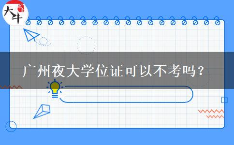 廣州夜大學位證可以不考嗎？