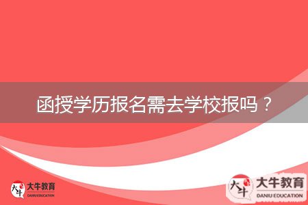 函授學(xué)歷報名需去學(xué)校報嗎？