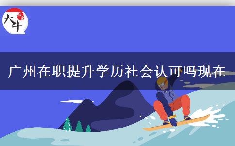 廣州在職提升學歷社會認可嗎現(xiàn)在