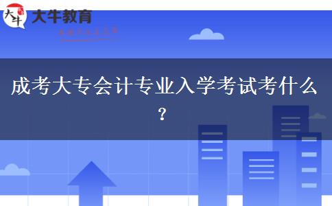 成考大專會計專業(yè)入學考試考什么？
