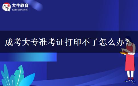 成考大專準(zhǔn)考證打印不了怎么辦？