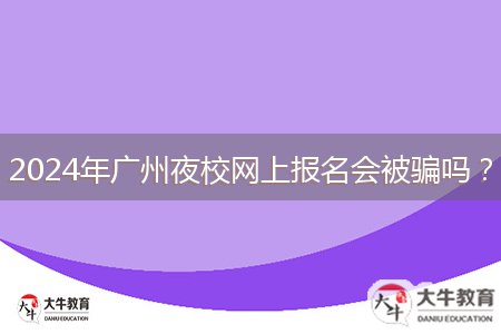 2024年廣州夜校網(wǎng)上報(bào)名會(huì)被騙嗎？