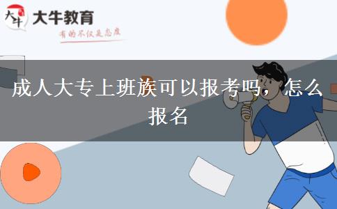 成人大專(zhuān)上班族可以報(bào)考嗎，怎么報(bào)名