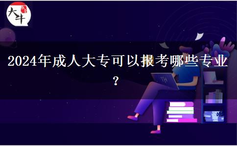 2024年成人大專可以報考哪些專業(yè)？