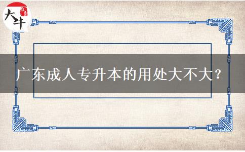 廣東成人專(zhuān)升本的用處大不大？