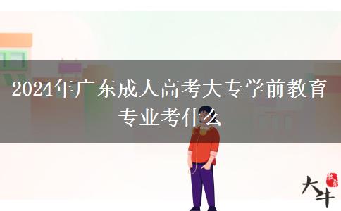 2024年廣東成人高考大專(zhuān)學(xué)前教育專(zhuān)業(yè)考什么