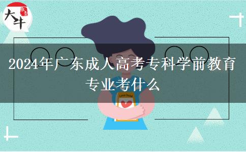 2024年廣東成人高考專科學(xué)前教育專業(yè)考什么