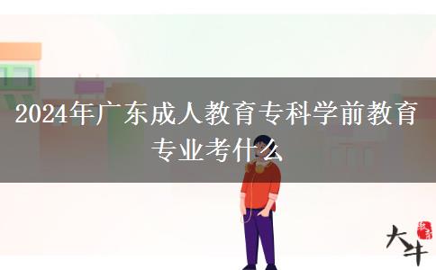 2024年廣東成人教育?？茖W(xué)前教育專業(yè)考什么