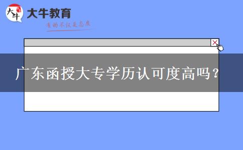 廣東函授大專學(xué)歷認可度高嗎？