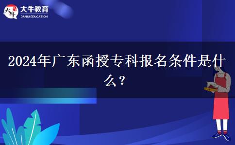 2024年廣東函授?？茍竺麠l件是什么？