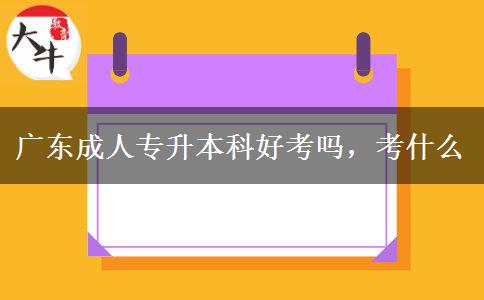 廣東成人專升本科好考嗎，考什么