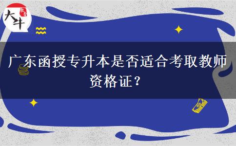 廣東函授專升本是否適合考取教師資格證？