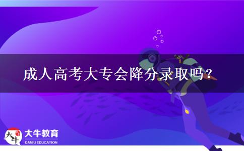 成人高考大專會降分錄取嗎？