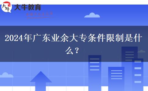 2024年廣東業(yè)余大專條件限制是什么？