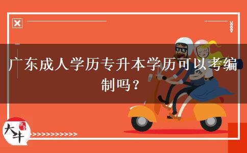廣東成人學(xué)歷專升本學(xué)歷可以考編制嗎？