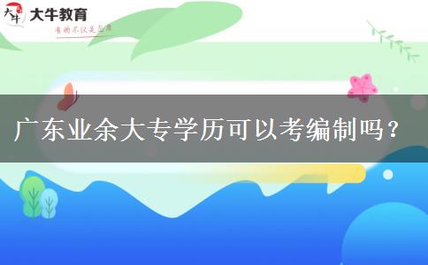 廣東業(yè)余大專學(xué)歷可以考編制嗎？