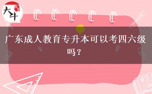 廣東成人教育專升本可以考四六級(jí)嗎？
