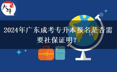 2024年廣東成考專升本報名是否需要社保證明？