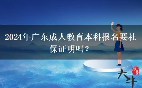 2024年廣東成人教育本科報(bào)名要社保證明嗎？
