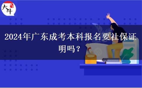 2024年廣東成考本科報(bào)名要社保證明嗎？