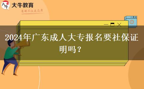 2024年廣東成人大專報名要社保證明嗎？