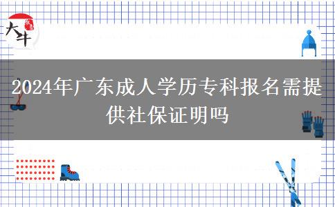 2024年廣東成人學(xué)歷?？茍?bào)名需提供社保證明嗎