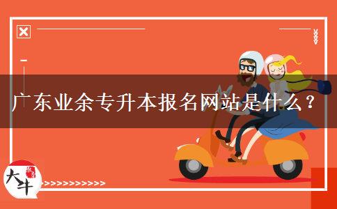 廣東業(yè)余專升本報(bào)名網(wǎng)站是什么？