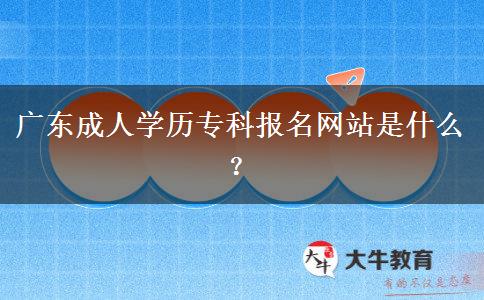 廣東成人學(xué)歷專科報名網(wǎng)站是什么？