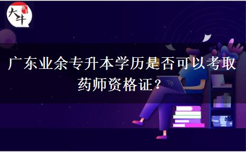 廣東業(yè)余專升本學(xué)歷是否可以考取藥師資格證？