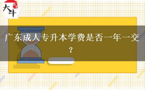 廣東成人專升本學(xué)費(fèi)是否一年一交？