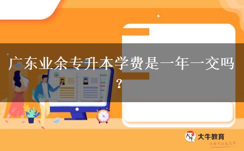 廣東業(yè)余專升本學(xué)費(fèi)是一年一交嗎？