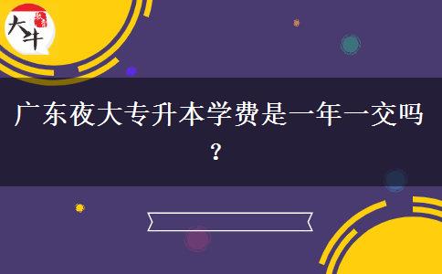 廣東夜大專升本學費是一年一交嗎？