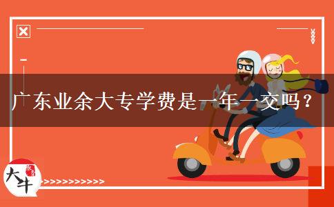 廣東業(yè)余大專學(xué)費(fèi)是一年一交嗎？
