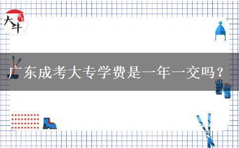 廣東成考大專學(xué)費(fèi)是一年一交嗎？