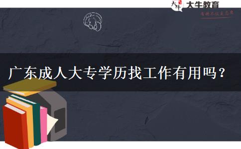 廣東成人大專(zhuān)學(xué)歷找工作有用嗎？