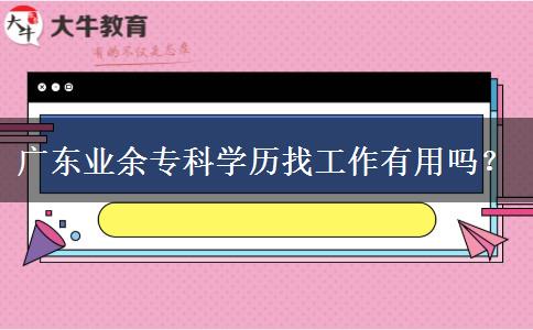 廣東業(yè)余?？茖W(xué)歷找工作有用嗎？