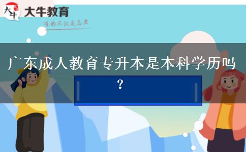 廣東成人教育專升本是本科學歷嗎？