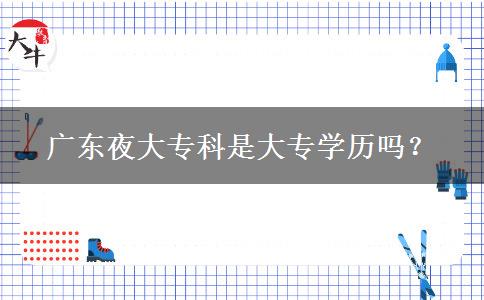 廣東夜大專(zhuān)科是大專(zhuān)學(xué)歷嗎？